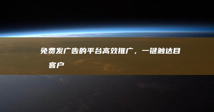 免费发广告的平台：高效推广，一键触达目标客户